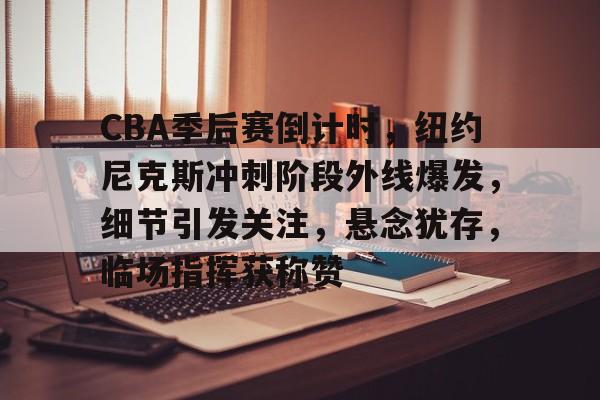 包含CBA季后赛倒计时，纽约尼克斯冲刺阶段外线爆发，细节引发关注，悬念犹存，临场指挥获称赞的词条-英雄联盟投注