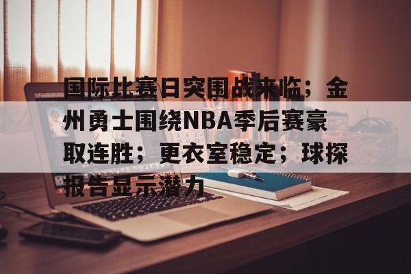 关于国际比赛日突围战来临；金州勇士围绕NBA季后赛豪取连胜；更衣室稳定；球探报告显示潜力的信息-开云下载