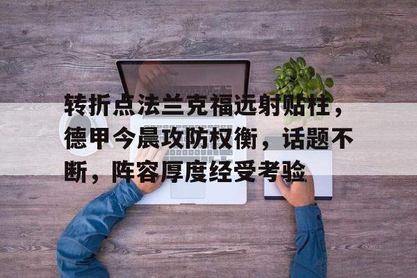 关于转折点法兰克福远射贴柱，德甲今晨攻防权衡，话题不断，阵容厚度经受考验的信息-英雄联盟投注